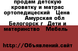 продам детскую кроватку и матрас ортопедицеский › Цена ­ 3 500 - Амурская обл., Белогорск г. Дети и материнство » Мебель   